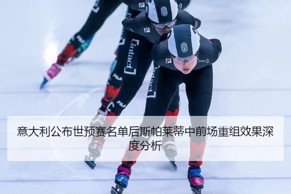 意大利公布世预赛名单后斯帕莱蒂中前场重组效果深度分析